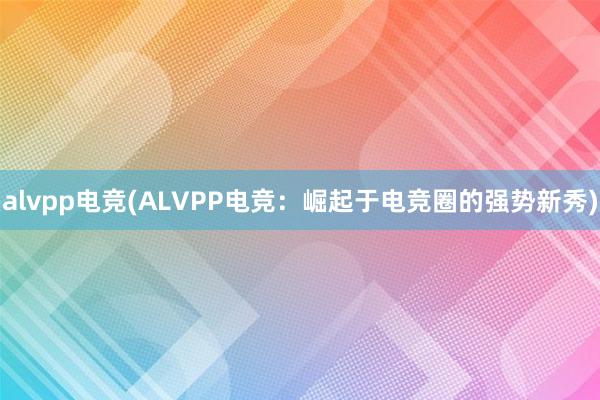 alvpp电竞(ALVPP电竞：崛起于电竞圈的强势新秀)