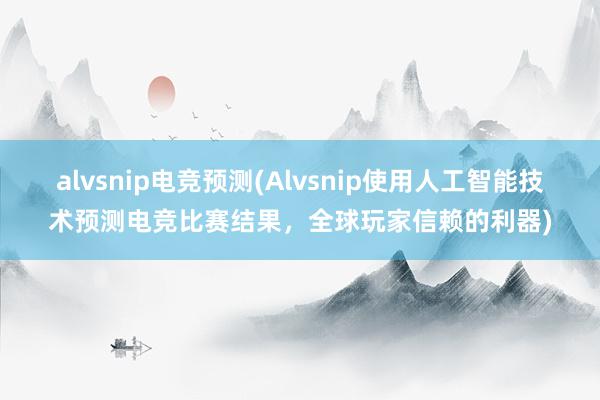 alvsnip电竞预测(Alvsnip使用人工智能技术预测电竞比赛结果，全球玩家信赖的利器)