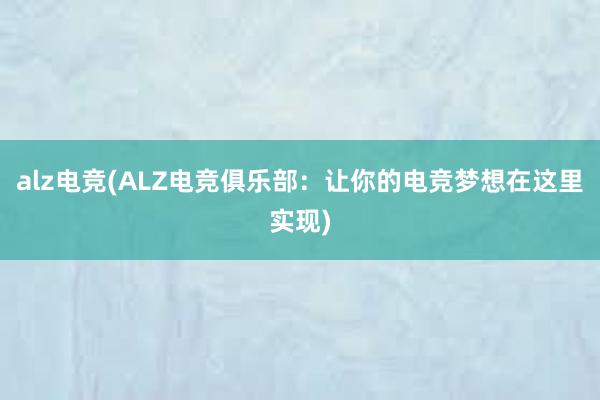 alz电竞(ALZ电竞俱乐部：让你的电竞梦想在这里实现)