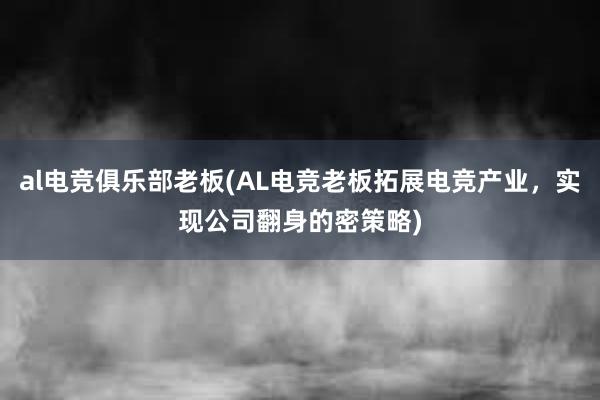 al电竞俱乐部老板(AL电竞老板拓展电竞产业，实现公司翻身的密策略)