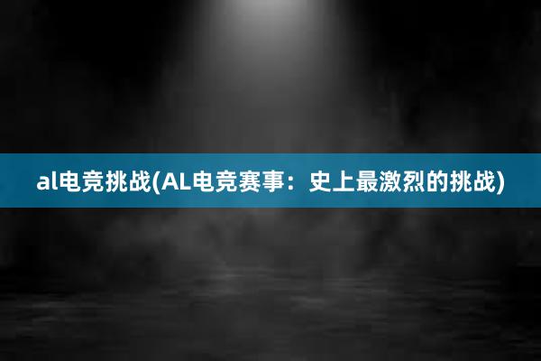 al电竞挑战(AL电竞赛事：史上最激烈的挑战)