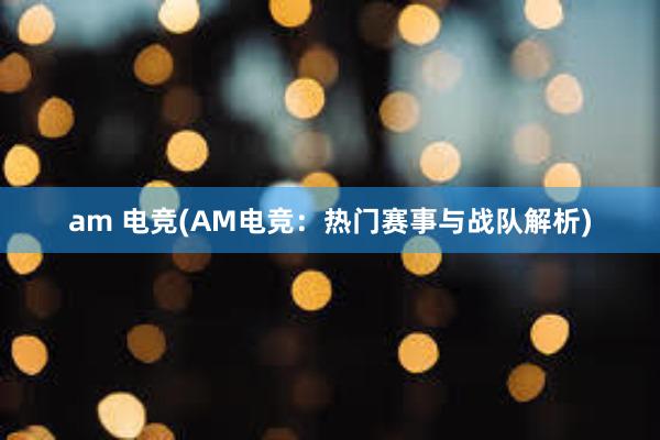 am 电竞(AM电竞：热门赛事与战队解析)