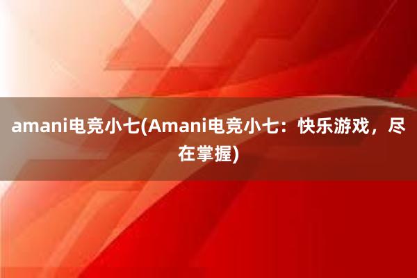 amani电竞小七(Amani电竞小七：快乐游戏，尽在掌握)