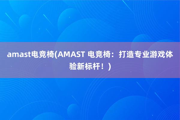 amast电竞椅(AMAST 电竞椅：打造专业游戏体验新标杆！)