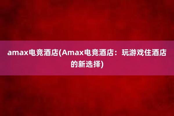 amax电竞酒店(Amax电竞酒店：玩游戏住酒店的新选择)