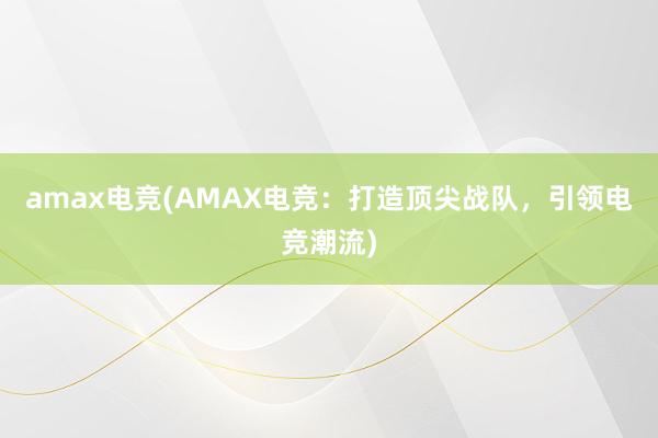 amax电竞(AMAX电竞：打造顶尖战队，引领电竞潮流)