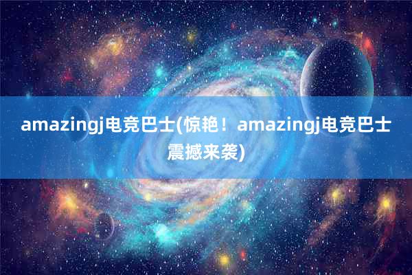 amazingj电竞巴士(惊艳！amazingj电竞巴士震撼来袭)