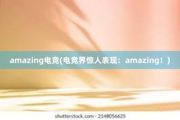 amazing电竞(电竞界惊人表现：amazing！)