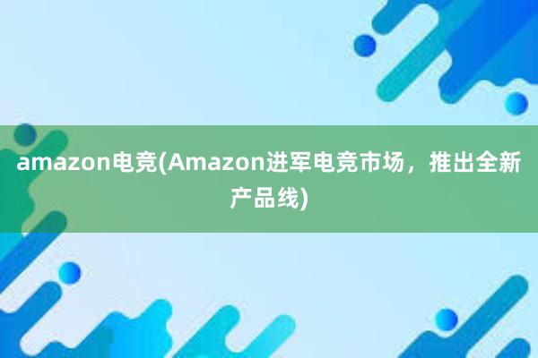 amazon电竞(Amazon进军电竞市场，推出全新产品线)