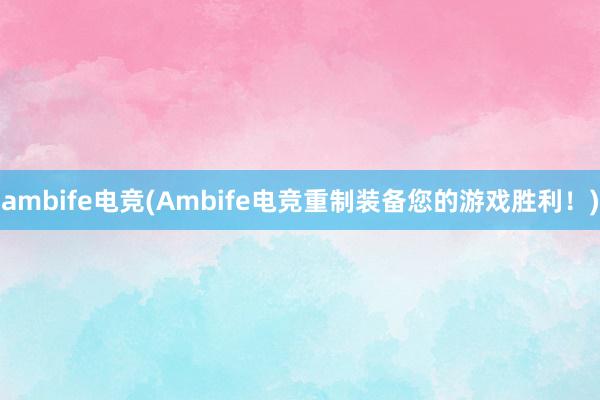 ambife电竞(Ambife电竞重制装备您的游戏胜利！)