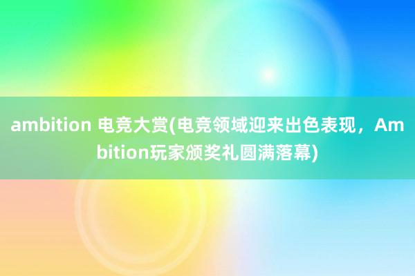 ambition 电竞大赏(电竞领域迎来出色表现，Ambition玩家颁奖礼圆满落幕)