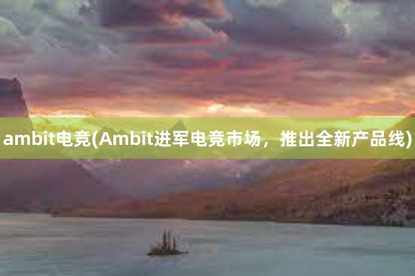 ambit电竞(Ambit进军电竞市场，推出全新产品线)