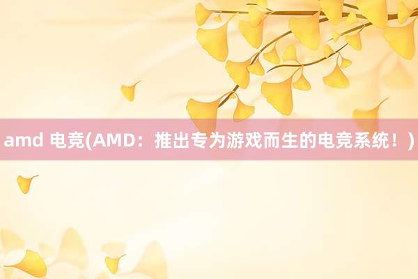 amd 电竞(AMD：推出专为游戏而生的电竞系统！)