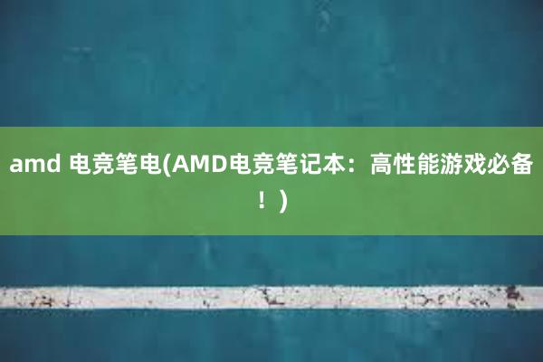 amd 电竞笔电(AMD电竞笔记本：高性能游戏必备！)