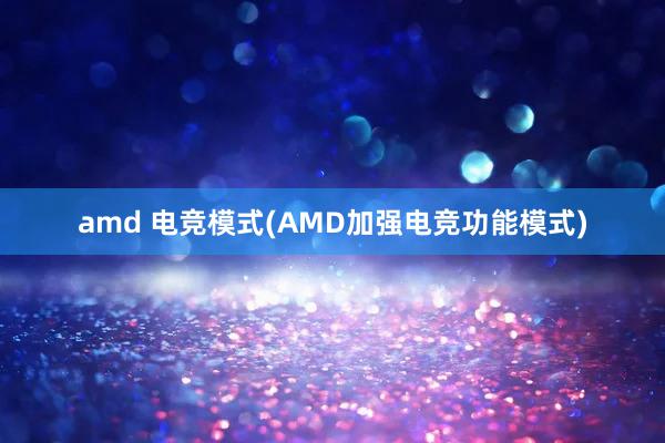 amd 电竞模式(AMD加强电竞功能模式)