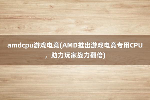 amdcpu游戏电竞(AMD推出游戏电竞专用CPU，助力玩家战力翻倍)