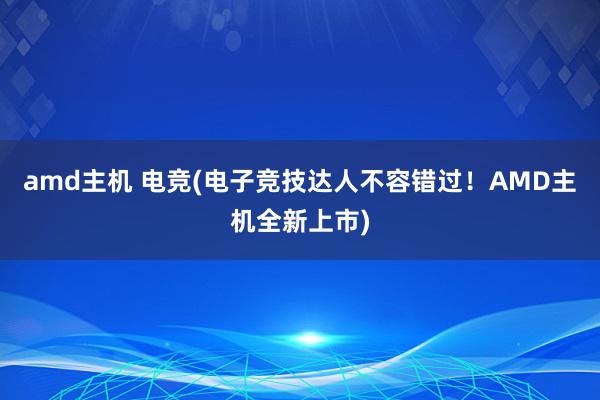 amd主机 电竞(电子竞技达人不容错过！AMD主机全新上市)