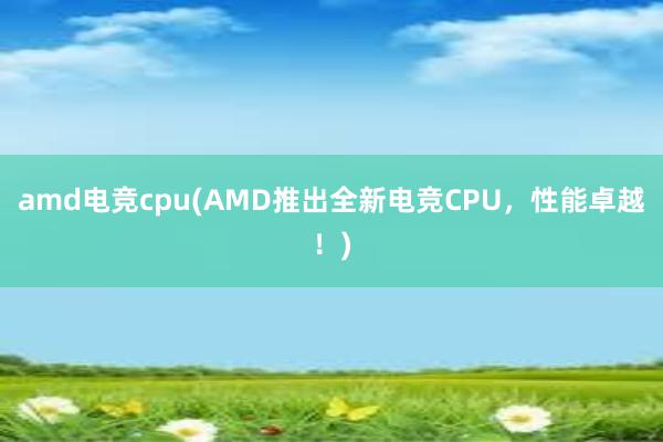 amd电竞cpu(AMD推出全新电竞CPU，性能卓越！)