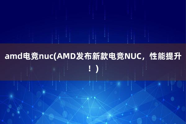 amd电竞nuc(AMD发布新款电竞NUC，性能提升！)