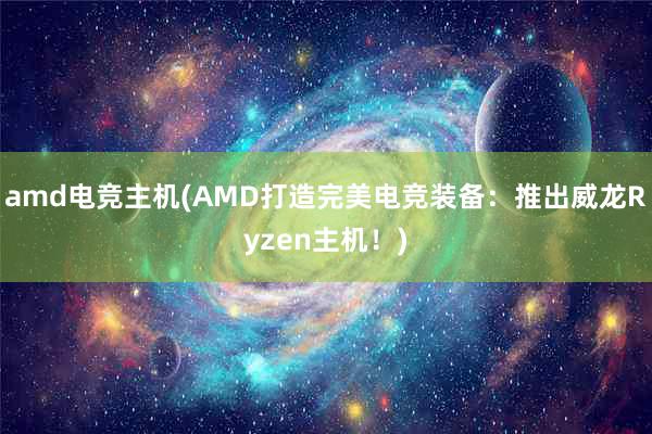 amd电竞主机(AMD打造完美电竞装备：推出威龙Ryzen主机！)