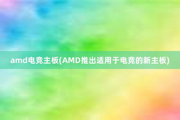 amd电竞主板(AMD推出适用于电竞的新主板)