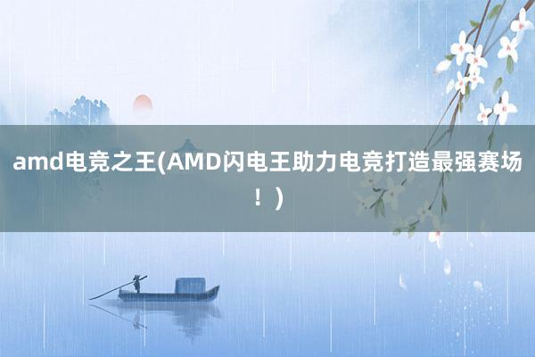 amd电竞之王(AMD闪电王助力电竞打造最强赛场！)