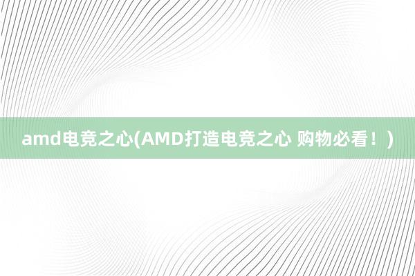 amd电竞之心(AMD打造电竞之心 购物必看！)