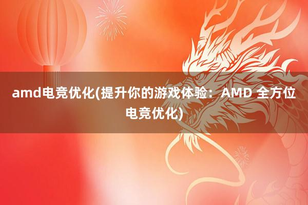 amd电竞优化(提升你的游戏体验：AMD 全方位电竞优化)