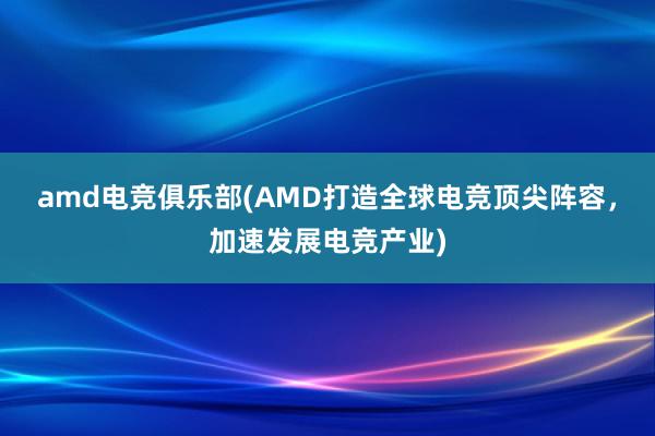 amd电竞俱乐部(AMD打造全球电竞顶尖阵容，加速发展电竞产业)