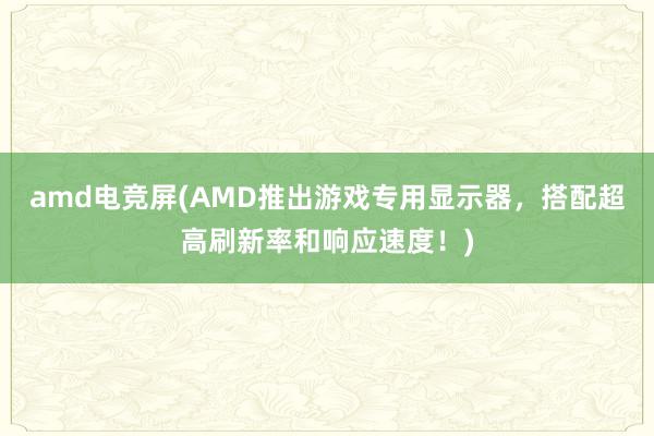 amd电竞屏(AMD推出游戏专用显示器，搭配超高刷新率和响应速度！)