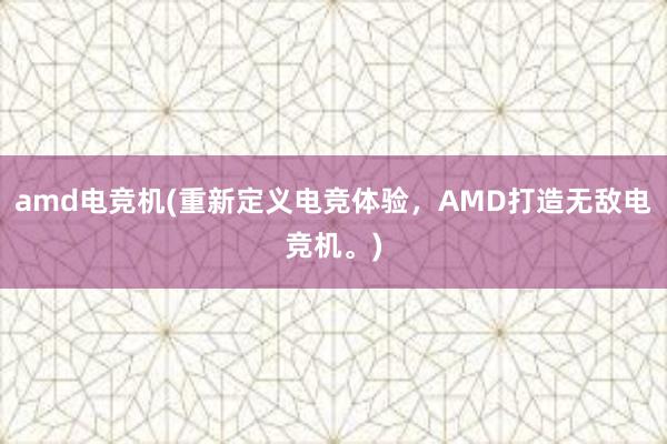 amd电竞机(重新定义电竞体验，AMD打造无敌电竞机。)