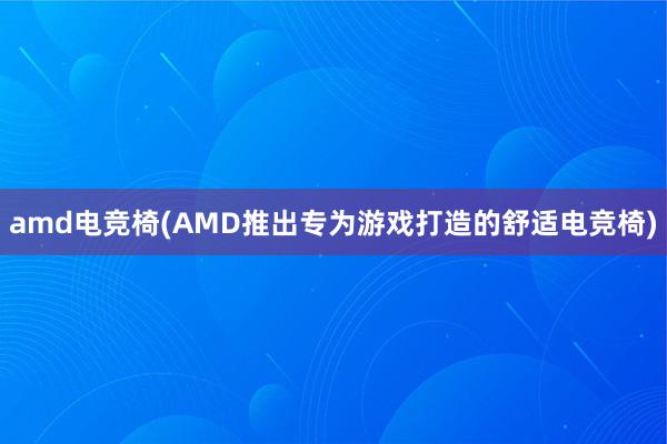 amd电竞椅(AMD推出专为游戏打造的舒适电竞椅)