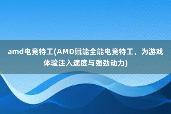 amd电竞特工(AMD赋能全能电竞特工，为游戏体验注入速度与强劲动力)