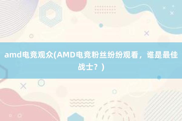 amd电竞观众(AMD电竞粉丝纷纷观看，谁是最佳战士？)