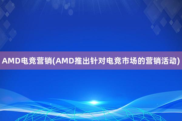 AMD电竞营销(AMD推出针对电竞市场的营销活动)