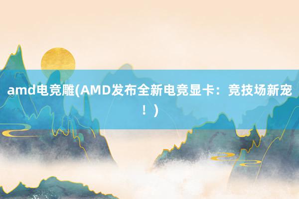 amd电竞雕(AMD发布全新电竞显卡：竞技场新宠！)