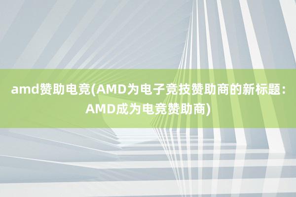 amd赞助电竞(AMD为电子竞技赞助商的新标题：AMD成为电竞赞助商)