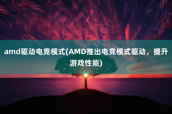 amd驱动电竞模式(AMD推出电竞模式驱动，提升游戏性能)