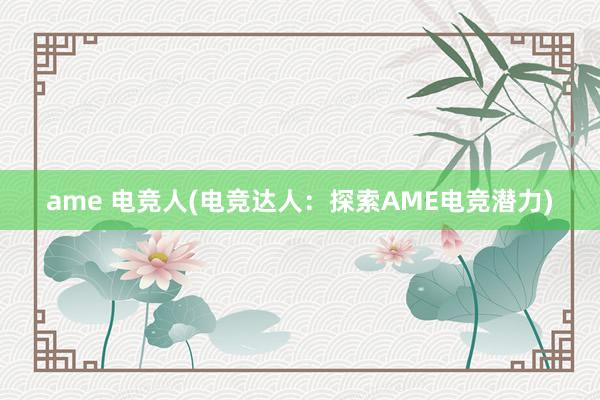 ame 电竞人(电竞达人：探索AME电竞潜力)