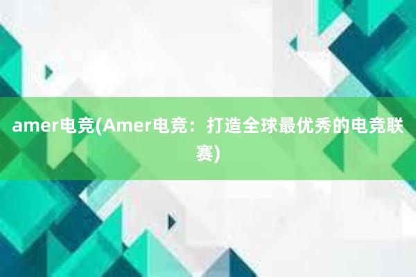 amer电竞(Amer电竞：打造全球最优秀的电竞联赛)