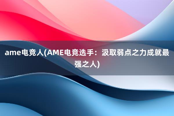 ame电竞人(AME电竞选手：汲取弱点之力成就最强之人)