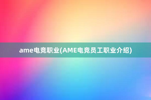 ame电竞职业(AME电竞员工职业介绍)