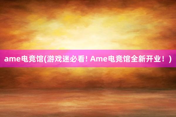 ame电竞馆(游戏迷必看! Ame电竞馆全新开业！)