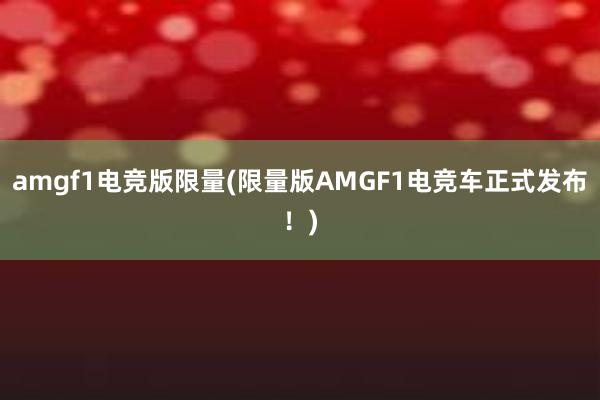 amgf1电竞版限量(限量版AMGF1电竞车正式发布！)