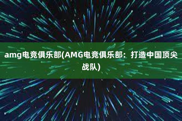 amg电竞俱乐部(AMG电竞俱乐部：打造中国顶尖战队)