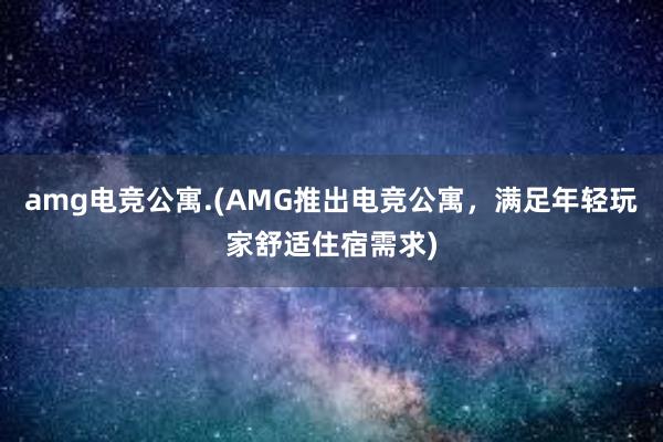 amg电竞公寓.(AMG推出电竞公寓，满足年轻玩家舒适住宿需求)