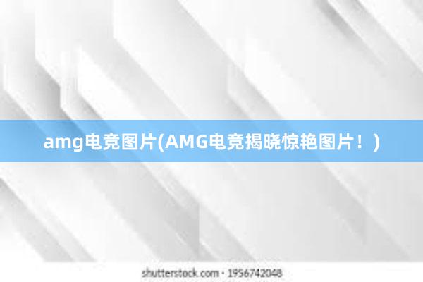 amg电竞图片(AMG电竞揭晓惊艳图片！)