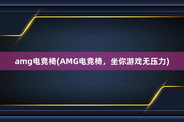 amg电竞椅(AMG电竞椅，坐你游戏无压力)