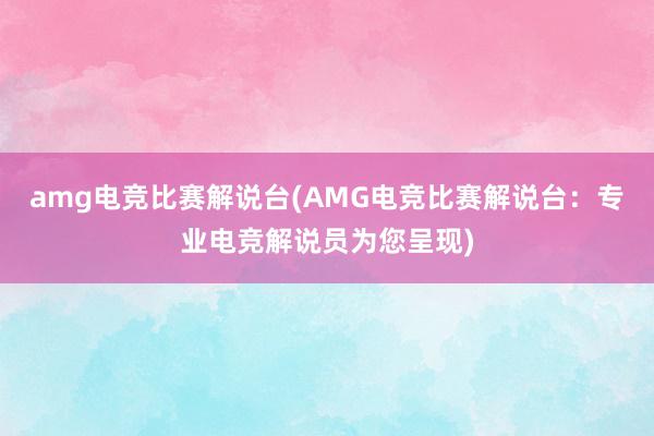 amg电竞比赛解说台(AMG电竞比赛解说台：专业电竞解说员为您呈现)