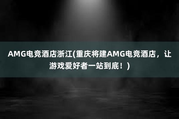 AMG电竞酒店浙江(重庆将建AMG电竞酒店，让游戏爱好者一站到底！)